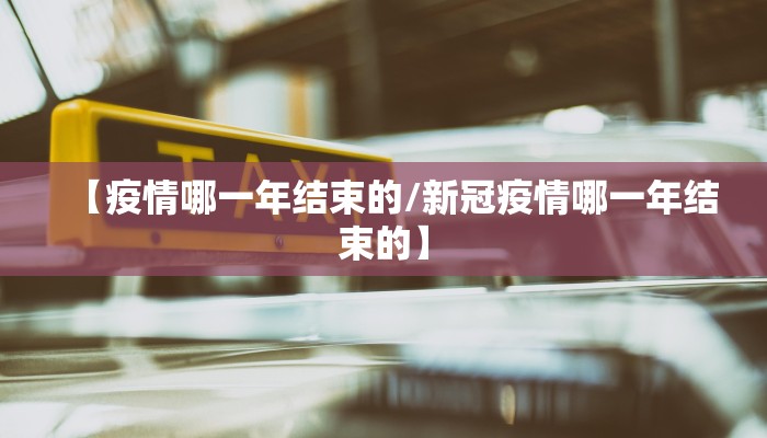 【疫情哪一年结束的/新冠疫情哪一年结束的】