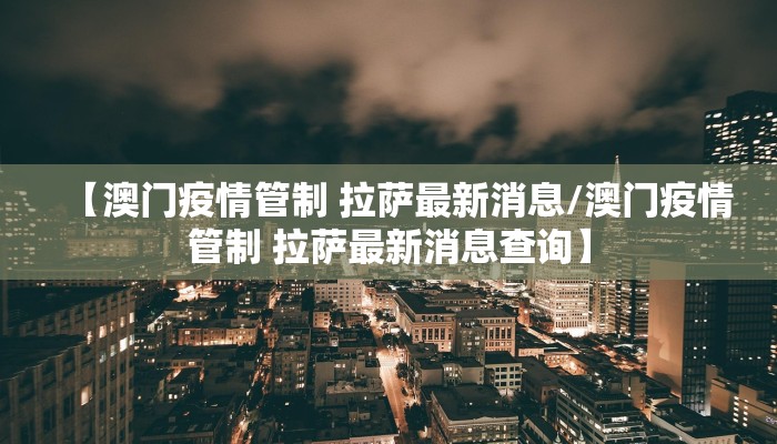 【澳门疫情管制 拉萨最新消息/澳门疫情管制 拉萨最新消息查询】
