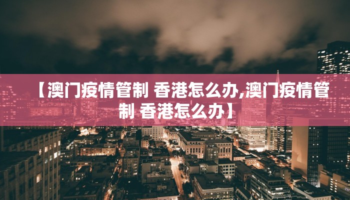 【澳门疫情管制 香港怎么办,澳门疫情管制 香港怎么办】