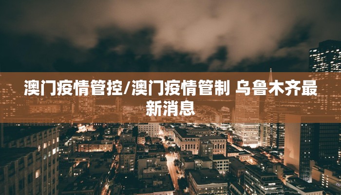 澳门疫情管控/澳门疫情管制 乌鲁木齐最新消息