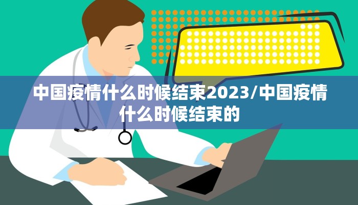 中国疫情什么时候结束2023/中国疫情什么时候结束的