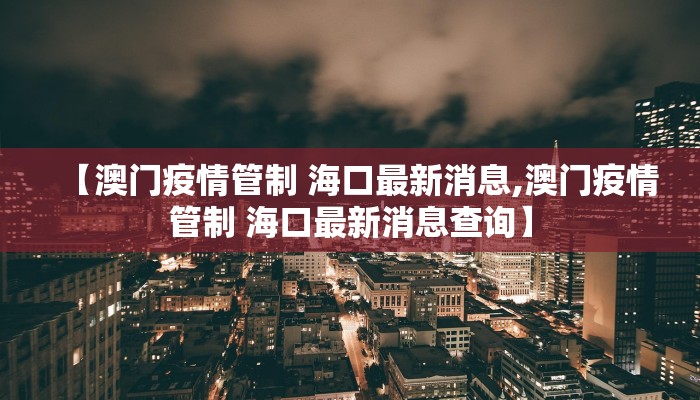 【澳门疫情管制 海口最新消息,澳门疫情管制 海口最新消息查询】
