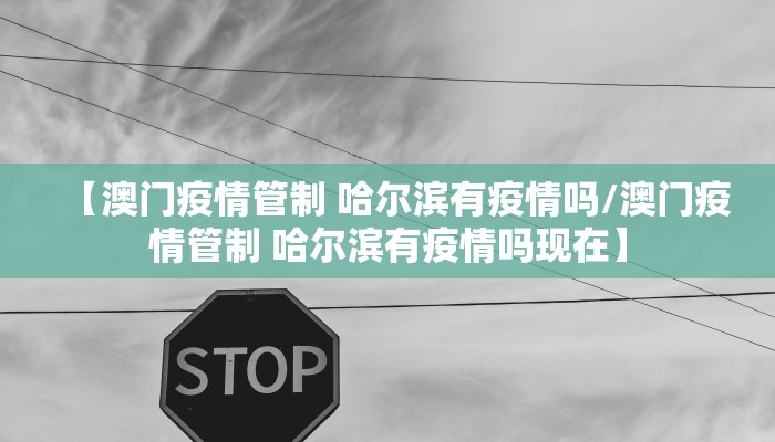 【澳门疫情管制 哈尔滨有疫情吗/澳门疫情管制 哈尔滨有疫情吗现在】