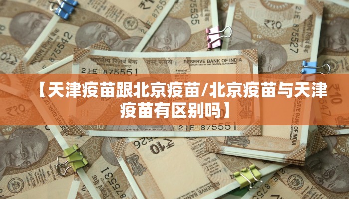 【天津疫苗跟北京疫苗/北京疫苗与天津疫苗有区别吗】
