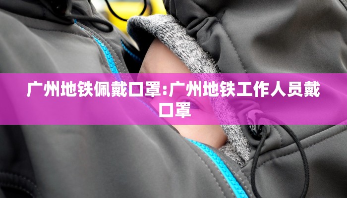 广州地铁佩戴口罩:广州地铁工作人员戴口罩