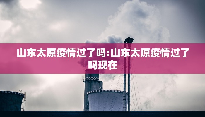 山东太原疫情过了吗:山东太原疫情过了吗现在