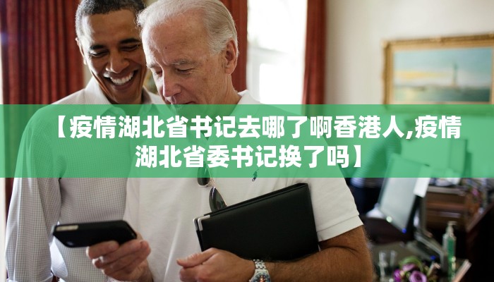 【疫情湖北省书记去哪了啊香港人,疫情湖北省委书记换了吗】