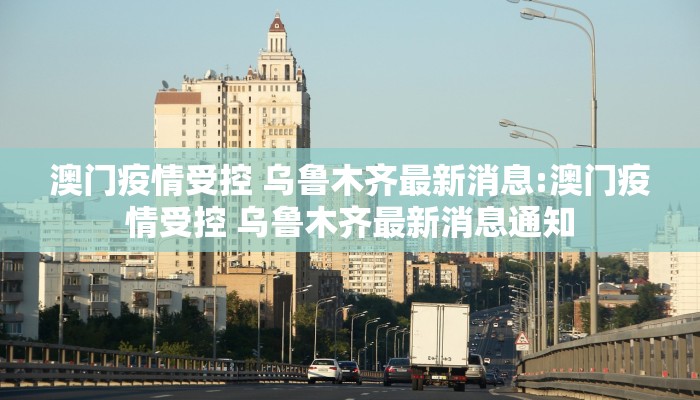 澳门疫情受控 乌鲁木齐最新消息:澳门疫情受控 乌鲁木齐最新消息通知
