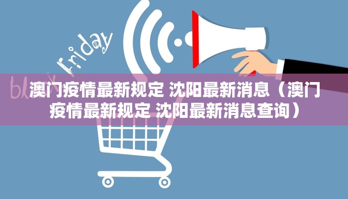 澳门疫情最新规定 沈阳最新消息(澳门疫情最新规定 沈阳最新消息查询) 澳门疫情最新规定 沈阳最新消息(澳门疫情最新规定 沈阳最新消息查询)