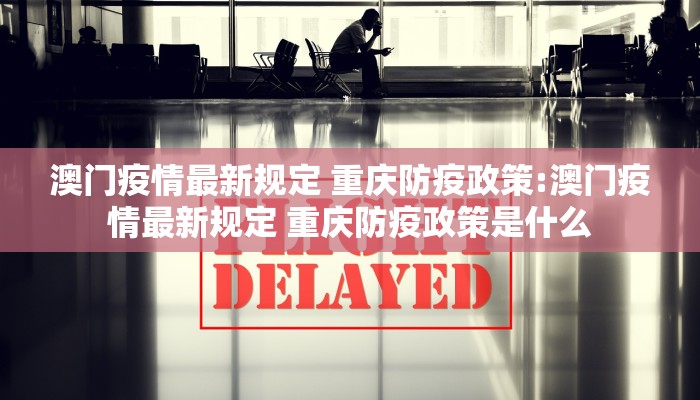 澳门疫情最新规定 重庆防疫政策:澳门疫情最新规定 重庆防疫政策是什么 澳门疫情最新规定 重庆防疫政策:澳门疫情最新规定 重庆防疫政策是什么