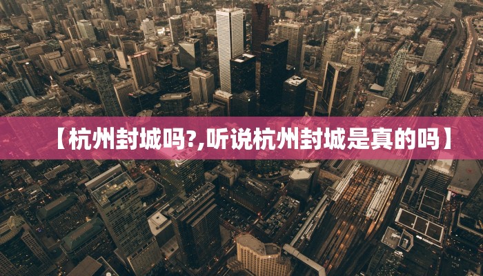 【杭州封城吗?,听说杭州封城是真的吗】