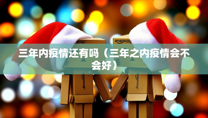 三年内疫情还有吗（三年之内疫情会不会好）