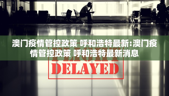 澳门疫情管控政策 呼和浩特最新:澳门疫情管控政策 呼和浩特最新消息 澳门疫情管控政策 呼和浩特最新:澳门疫情管控政策 呼和浩特最新消息