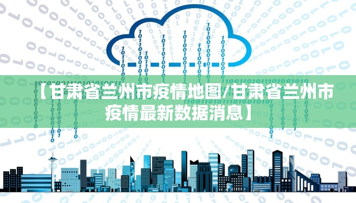 【甘肃省兰州市疫情地图/甘肃省兰州市疫情最新数据消息】