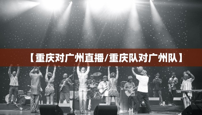 【重庆对广州直播/重庆队对广州队】
