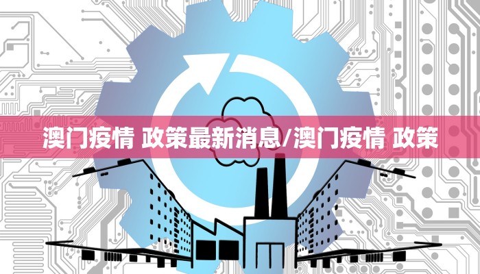 澳门疫情 政策最新消息/澳门疫情 政策
