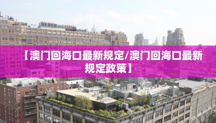 【澳门回海口最新规定/澳门回海口最新规定政策】