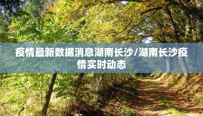 疫情最新数据消息湖南长沙/湖南长沙疫情实时动态