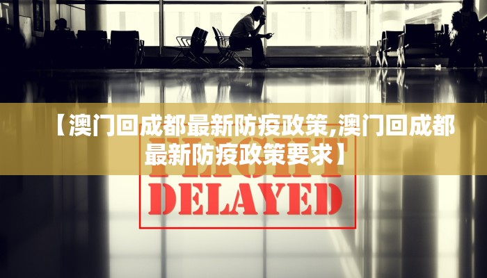 【澳门回成都最新防疫政策,澳门回成都最新防疫政策要求】 【澳门回成都最新防疫政策,澳门回成都最新防疫政策要求】