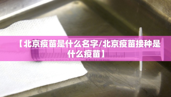 【北京疫苗是什么名字/北京疫苗接种是什么疫苗】