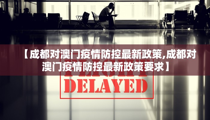 【成都对澳门疫情防控最新政策,成都对澳门疫情防控最新政策要求】