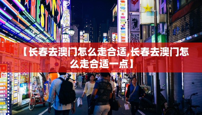 【长春去澳门怎么走合适,长春去澳门怎么走合适一点】