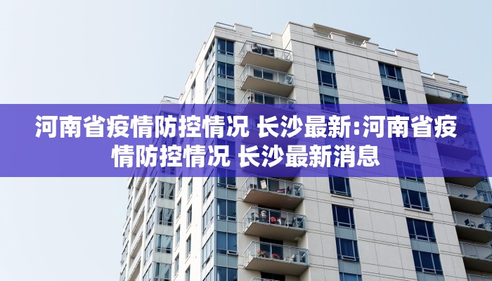 河南省疫情防控情况 长沙最新:河南省疫情防控情况 长沙最新消息