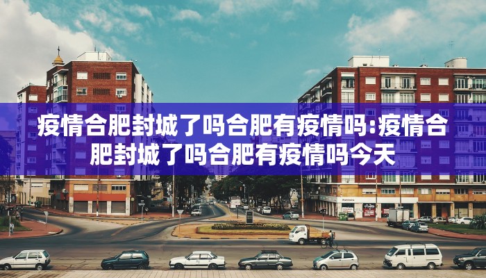 疫情合肥封城了吗合肥有疫情吗:疫情合肥封城了吗合肥有疫情吗今天