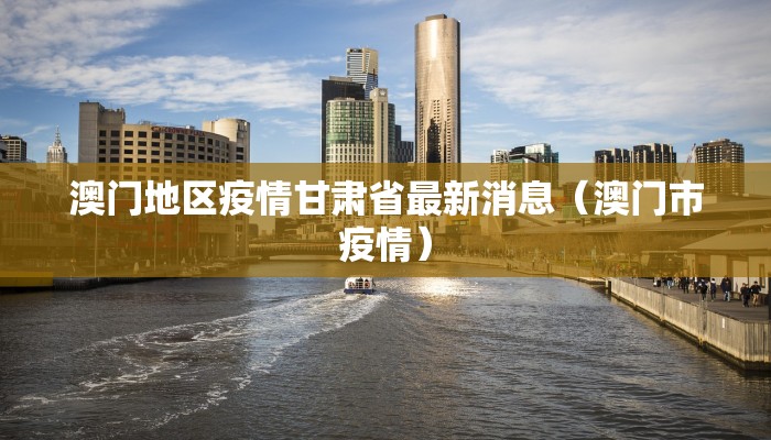 澳门地区疫情甘肃省最新消息（澳门市疫情）
