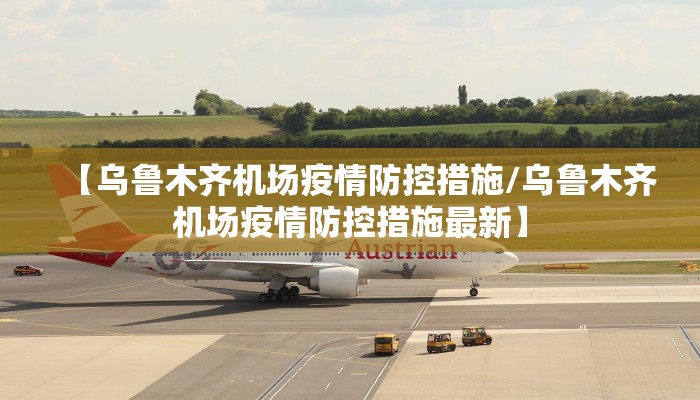 【乌鲁木齐机场疫情防控措施/乌鲁木齐机场疫情防控措施最新】