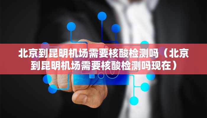 北京到昆明机场需要核酸检测吗（北京到昆明机场需要核酸检测吗现在）