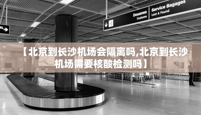【北京到长沙机场会隔离吗,北京到长沙机场需要核酸检测吗】