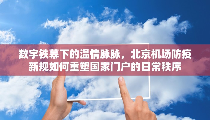 数字铁幕下的温情脉脉，北京机场防疫新规如何重塑国家门户的日常秩序