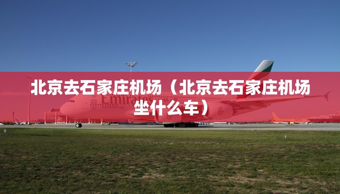 北京去石家庄机场（北京去石家庄机场坐什么车）