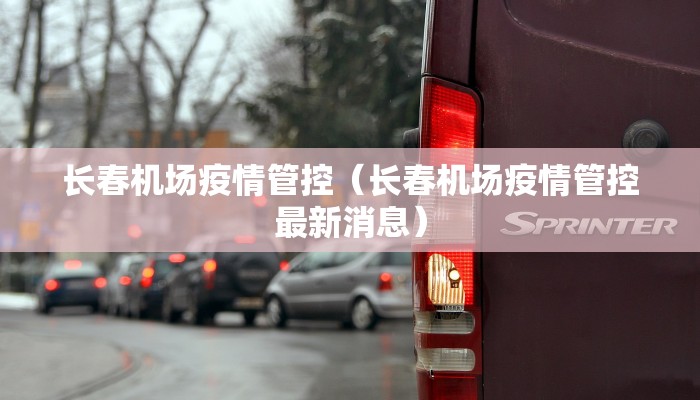 长春机场疫情管控（长春机场疫情管控最新消息）