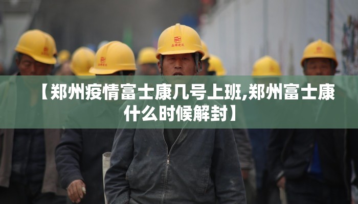 【郑州疫情富士康几号上班,郑州富士康什么时候解封】