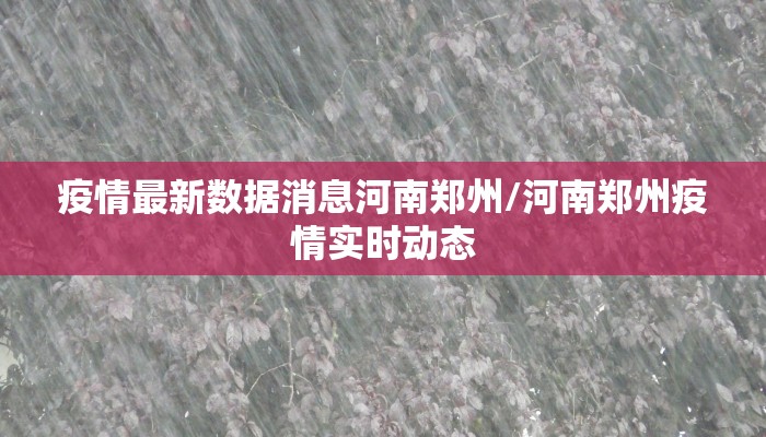 疫情最新数据消息河南郑州/河南郑州疫情实时动态