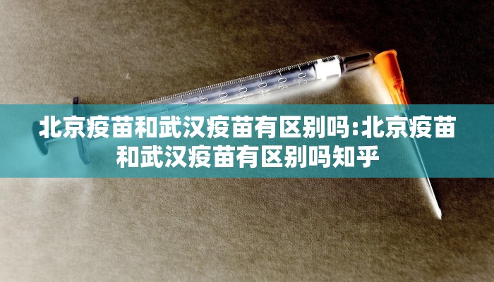 北京疫苗和武汉疫苗有区别吗:北京疫苗和武汉疫苗有区别吗知乎