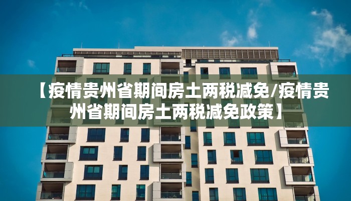 【疫情贵州省期间房土两税减免/疫情贵州省期间房土两税减免政策】