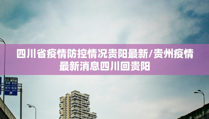 四川省疫情防控情况贵阳最新/贵州疫情最新消息四川回贵阳