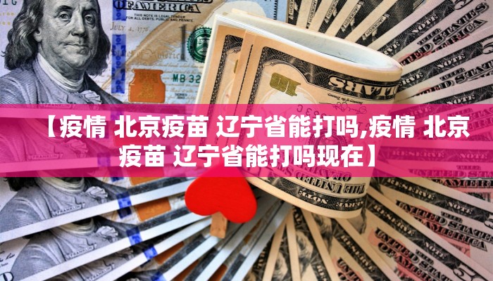 【疫情 北京疫苗 辽宁省能打吗,疫情 北京疫苗 辽宁省能打吗现在】