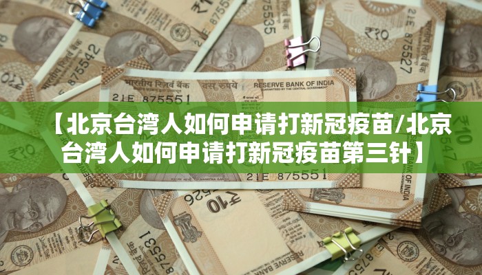 【北京台湾人如何申请打新冠疫苗/北京台湾人如何申请打新冠疫苗第三针】 【北京台湾人如何申请打新冠疫苗/北京台湾人如何申请打新冠疫苗第三针】