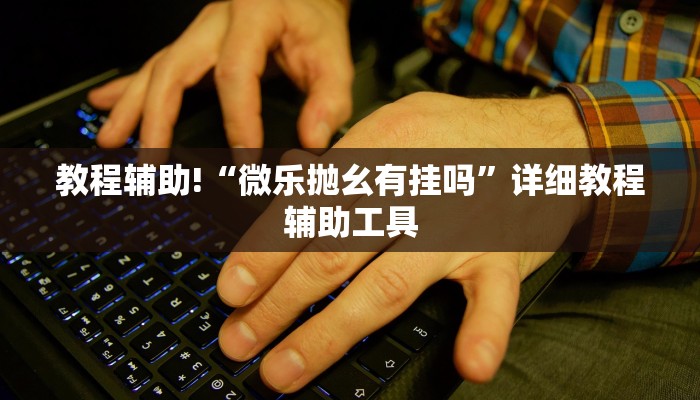 教程辅助!“微乐抛幺有挂吗”详细教程辅助工具