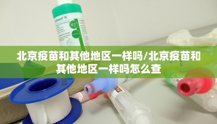 北京疫苗和其他地区一样吗/北京疫苗和其他地区一样吗怎么查