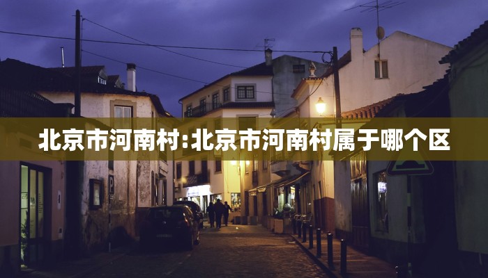 北京市河南村:北京市河南村属于哪个区