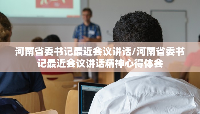 河南省委书记最近会议讲话/河南省委书记最近会议讲话精神心得体会