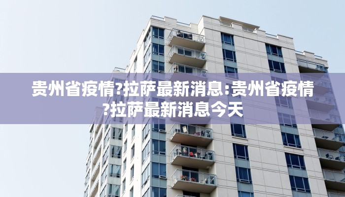 贵州省疫情?拉萨最新消息:贵州省疫情?拉萨最新消息今天