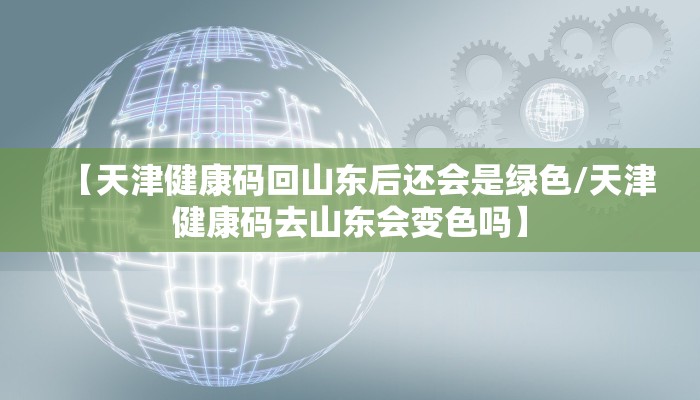 【天津健康码回山东后还会是绿色/天津健康码去山东会变色吗】