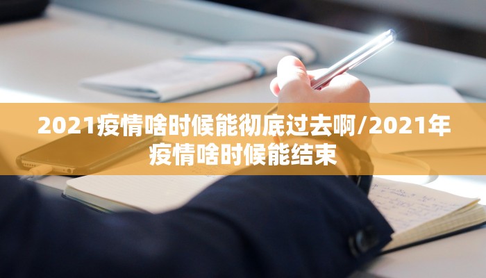 2021疫情啥时候能彻底过去啊/2021年疫情啥时候能结束