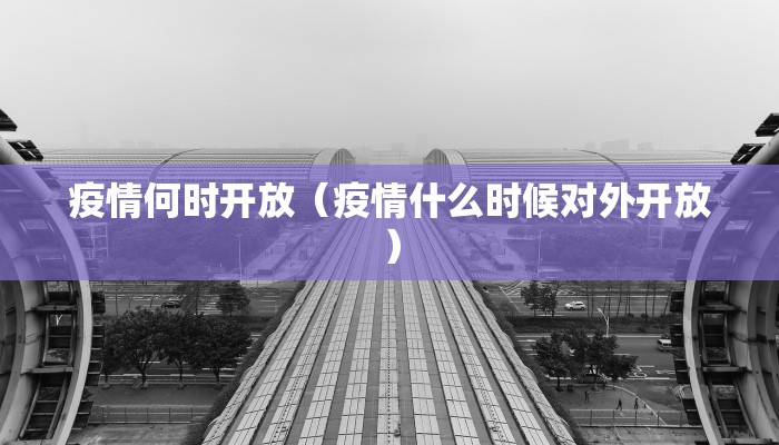 疫情何时开放（疫情什么时候对外开放）